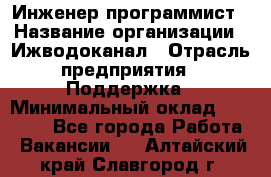 Инженер-программист › Название организации ­ Ижводоканал › Отрасль предприятия ­ Поддержка › Минимальный оклад ­ 22 000 - Все города Работа » Вакансии   . Алтайский край,Славгород г.